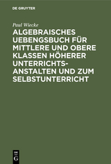 Algebraisches Uebengsbuch für mittlere und obere Klassen höherer Unterrichtsanstalten und zum Selbstunterricht - Paul Wiecke