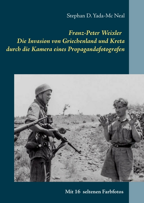 Franz-Peter Weixler - Die Invasion von Griechenland und Kreta durch die Kamera eines Propagandafotografen - Stephan D. Yada-Mc Neal