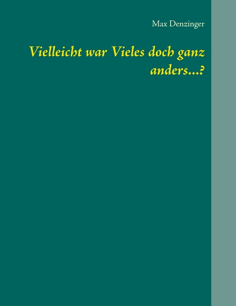 Vielleicht war Vieles doch ganz anders...? - Max Denzinger