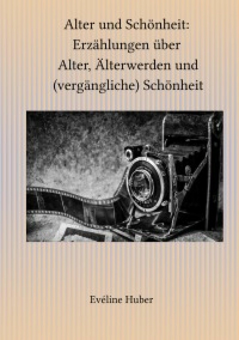 Alter und Schönheit: Erzählungen über Alter, Älterwerden und (vergängliche) Schönheit - Eveline Huber