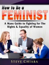 How to Be a Feminist : A Mans Guide to Fighting for The Rights & Equality of Women -  Steve Chiaba
