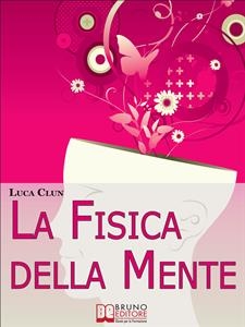 La Fisica della Mente. Imparare a Conoscere e Sfruttare i Benefici della Scienza Irrazionale. (Ebook Italiano - Anteprima Gratis) - Luca Clun