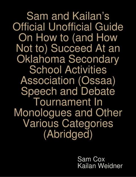 Sam and Kailan's Official Unofficial Guide On How to (and How Not to) Succeed At an Oklahoma Secondary School Activities Association (Ossaa) Speech and Debate Tournament In Monologues and Other Various Categories (Abridged) -  Weidner Kailan Weidner,  Cox Sam Cox