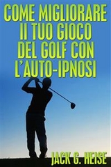 Come migliorare il tuo Gioco del Golf con l'auto-ipnosi - Jack G. Heise