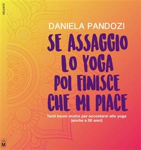 Se assaggio lo yoga, poi finisce che mi piace Tanti buoni motivi per accostarsi allo yoga (Anche a cinquant’anni) - DANIELA PANDOZI