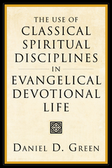 The Use of Classical Spiritual Disciplines in Evangelical Devotional Life - Daniel D. Green