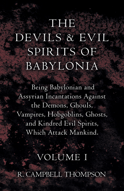 The Devils and Evil Spirits of Babylonia, Being Babylonian and Assyrian Incantations Against the Demons, Ghouls, Vampires, Hobgoblins, Ghosts, and Kindred Evil Spirits, Which Attack Mankind. Volume I - R. Campbell Thompson