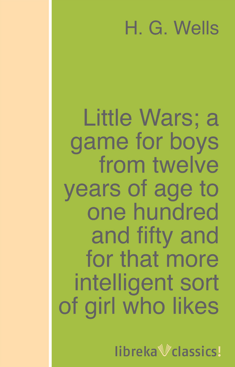 Little Wars; a game for boys from twelve years of age to one hundred and fifty and for that more intelligent sort of girl who likes boys' games and books. - H. G. Wells