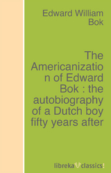 The Americanization of Edward Bok : the autobiography of a Dutch boy fifty years after - Edward William Bok