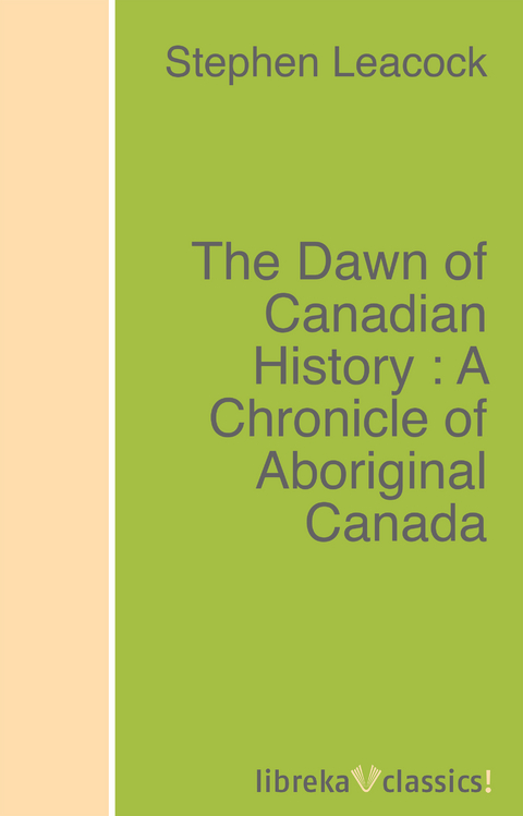 The Dawn of Canadian History : A Chronicle of Aboriginal Canada - Stephen Leacock