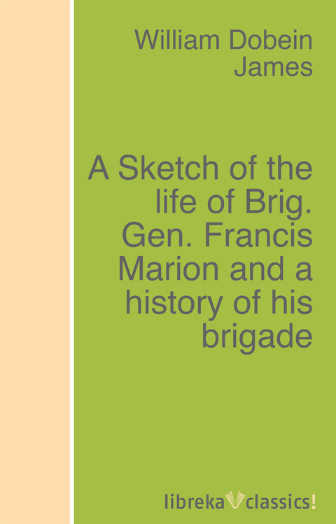 A Sketch of the life of Brig. Gen. Francis Marion and a history of his brigade - William Dobein James