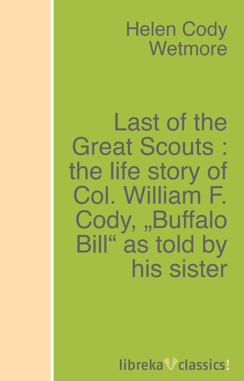 Last of the Great Scouts : the life story of Col. William F. Cody, "Buffalo Bill" as told by his sister - Helen Cody Wetmore