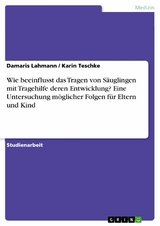 Wie beeinflusst das Tragen von Säuglingen mit Tragehilfe deren Entwicklung? Eine Untersuchung möglicher Folgen für Eltern und Kind -  Damaris Lahmann