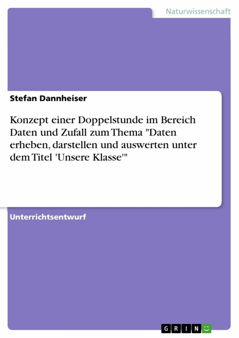 Konzept einer Doppelstunde im Bereich Daten und Zufall zum Thema "Daten erheben, darstellen und auswerten unter dem Titel 'Unsere Klasse'" - Stefan Dannheiser