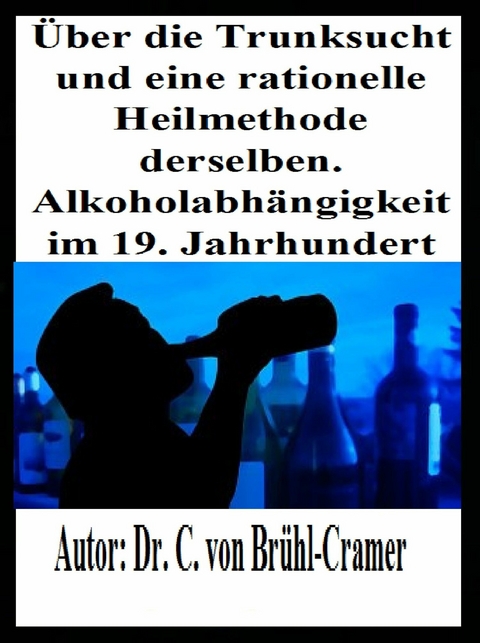 Über die Trunksucht und eine rationelle Heilmethode derselben Alkoholabhängigkeit im 19. Jahrhundert - Dr. C. von Brühl-Cramer