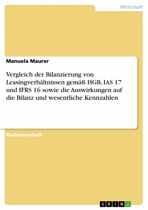 Vergleich der Bilanzierung von Leasingverhältnissen gemäß HGB, IAS 17 und IFRS 16 sowie die Auswirkungen auf die Bilanz und wesentliche Kennzahlen - Manuela Maurer