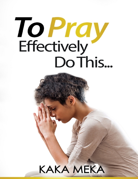 To Pray Effectively Do This -  Meka Kaka Meka