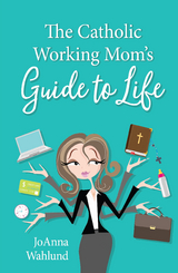 Catholic Working Mom's Guide to Life -  JoAnna Wahlund