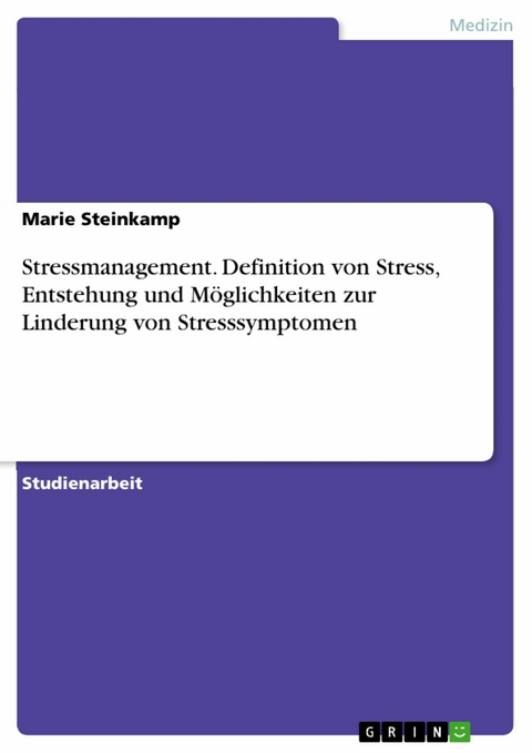 Stressmanagement. Definition von Stress, Entstehung und Möglichkeiten zur Linderung von Stresssymptomen -  Marie Steinkamp