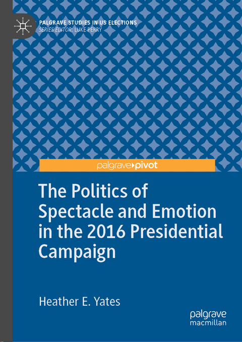 The Politics of Spectacle and Emotion in the 2016 Presidential Campaign - Heather E. Yates