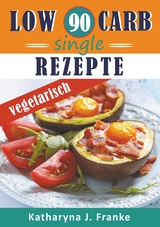 Low Carb Kochbuch für Singles, vegetarisch - 90 Low Carb Single Rezepte für optimale Gewichtsabnahme und Fettverbrennung - Katharyna J. Franke