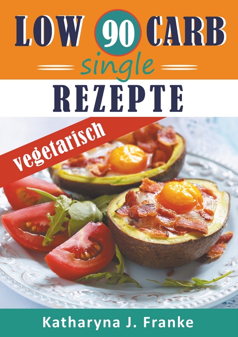 Low Carb Kochbuch für Singles, vegetarisch - 90 Low Carb Single Rezepte für optimale Gewichtsabnahme und Fettverbrennung - Katharyna J. Franke