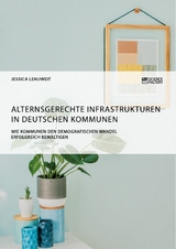 Alternsgerechte Infrastrukturen in deutschen Kommunen. Wie Kommunen den demografischen Wandel erfolgreich bewältigen - Jessica Lenuweit