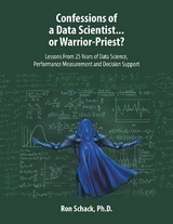 Confessions of a Data Scientist...or Warrior-Priest?: Lessons From 25 Years of Data Science, Performance Measurement and Decision Support -  Schack Ph.D. Ron Schack Ph.D.
