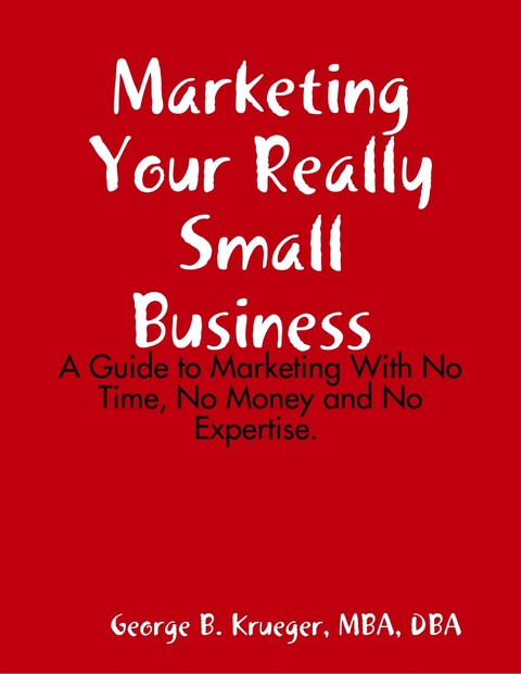 Marketing Your Really Small Business: A Guide to Marketing With No Time, No Money and No Expertise - DBA MBA  George B. Krueger