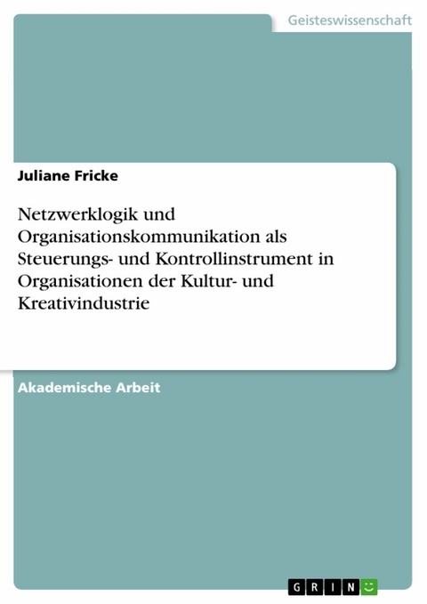 Netzwerklogik und Organisationskommunikation als Steuerungs- und Kontrollinstrument in Organisationen der Kultur- und Kreativindustrie - Juliane Fricke