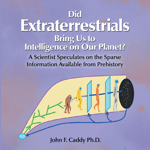 Did Extraterrestrials Bring Us to Intelligence on Our Planet? a Scientist Speculates on the Sparse Information Available from Prehistory - John F. Caddy Ph.D.