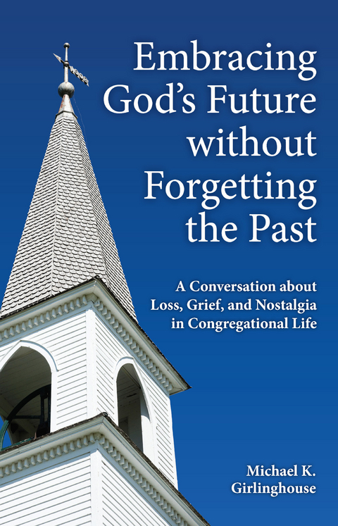 Embracing God's Future without Forgetting the Past: A Conversation about Loss, Grief, and Nostalgia in Congregational Life -  Michael  K. Girlinghouse