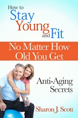 How to Stay Young and Fit No Matter How Old You Get: Anti-Aging Secrets -  Sharon J. Scott