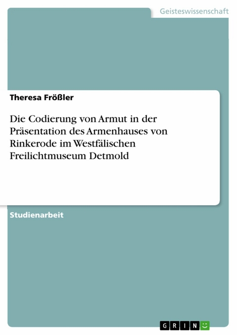 Die Codierung von Armut in der Präsentation des Armenhauses von Rinkerode im Westfälischen Freilichtmuseum Detmold - Theresa Frößler