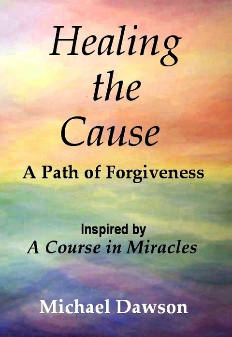 Healing the Cause - A Path of Forgiveness - Inspired by A Course in Miracles - Michael Dawson