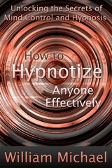 How to Hypnotize Anyone Effectively: Unlocking the Secrets of Mind Control and Hypnosis -  William Inc. Michael