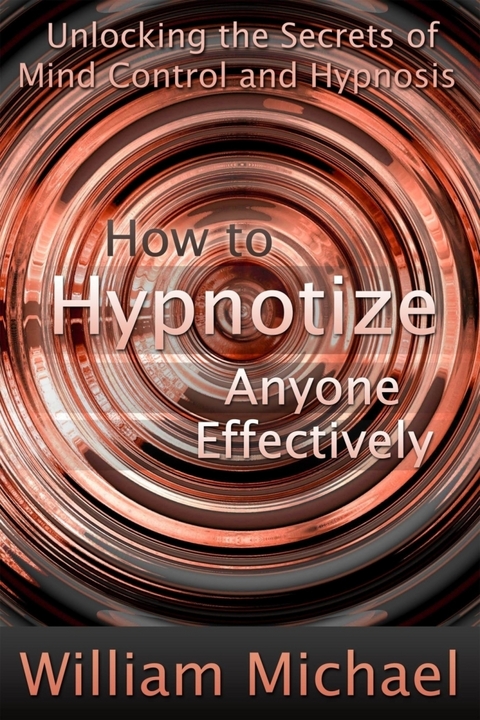 How to Hypnotize Anyone Effectively: Unlocking the Secrets of Mind Control and Hypnosis -  William Inc. Michael