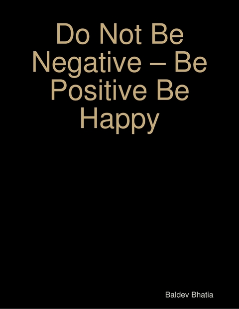 Do Not Be Negative   Be Positive Be Happy -  BALDEV BHATIA