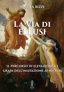 La Via di Eleusi: il percorso di elevazione e i gradi dell'iniziazione ai Misteri - Nicola Bizzi