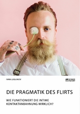 Die Pragmatik des Flirts. Wie funktioniert die intime Kontaktanbahnung wirklich? - Ivan Logunov