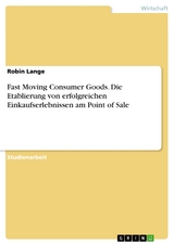 Fast Moving Consumer Goods. Die Etablierung von erfolgreichen Einkaufserlebnissen am Point of Sale - Robin Lange