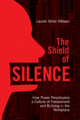 The Shield of Silence: How Power Perpetuates a Culture of Harassment and Bullying in the Workplace - Lauren Stiller Rikleen