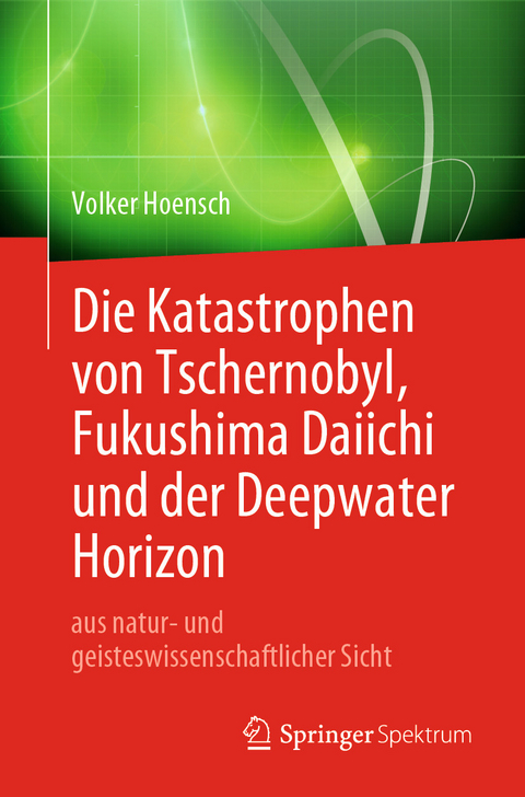 Die Katastrophen von Tschernobyl, Fukushima Daiichi und der Deepwater Horizon aus natur- und geisteswissenschaftlicher Sicht - Volker Hoensch