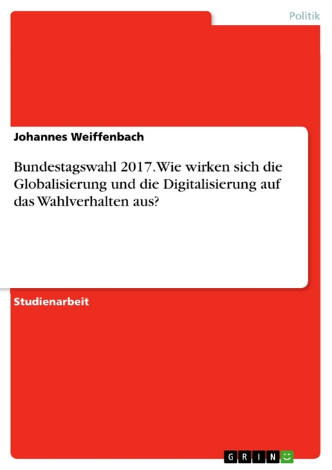 Bundestagswahl 2017. Wie wirken sich die Globalisierung und die Digitalisierung auf das Wahlverhalten aus? - Johannes Weiffenbach