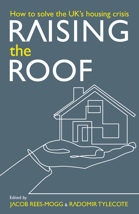 Raising the Roof: How to Solve the United Kingdom's Housing Crisis -  Stephen Ashmead,  Gintas Vilkelis,  William Watts,  Calvin Chan,  Ben Clements,  Luke McWatters,  Daniel Pycock,  Jacob Rees-Mogg,  Thomas Schaffner,  Charles Shaw,  Radomir Tylecote