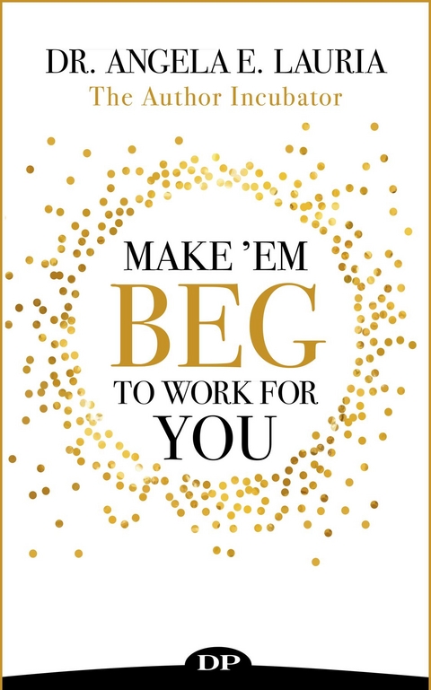 Make 'Em Beg To Work For You - Dr. Angela E Lauria