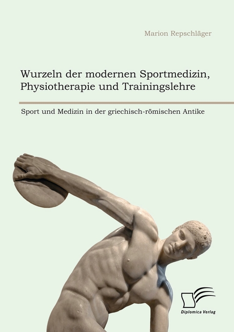 Wurzeln der modernen Sportmedizin, Physiotherapie und Trainingslehre: Sport und Medizin in der griechisch-römischen Antike -  Marion Repschläger