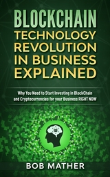 Blockchain Technology Revolution in Business Explained : Why You Need to Start Investing in Blockchain and Cryptocurrencies for your Business Right NOW -  Bob Mather