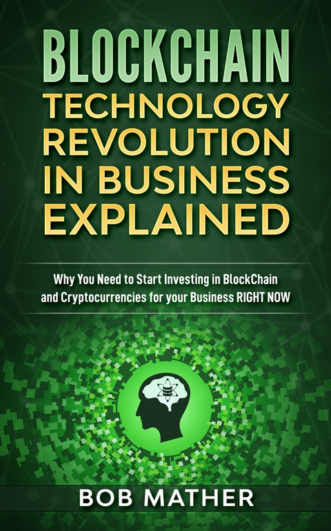 Blockchain Technology Revolution in Business Explained : Why You Need to Start Investing in Blockchain and Cryptocurrencies for your Business Right NOW -  Bob Mather
