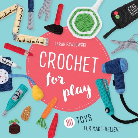 Crochet for Play: 80 Toys for Make-Believe -  Sarah Pawlowski